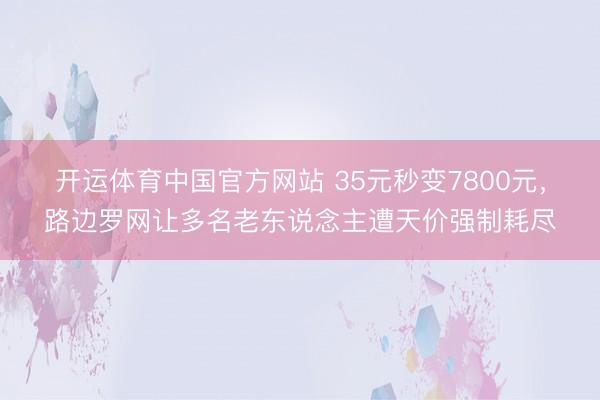开运体育中国官方网站 35元秒变7800元，路边罗网让多名老东说念主遭天价强制耗尽