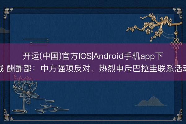 开运(中国)官方IOS|Android手机app下载 酬酢部:中方强项反对、热烈申斥巴拉圭联系活动