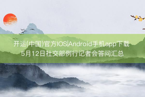 开运(中国)官方IOS|Android手机app下载 5月12日社交部例行记者会答问汇总