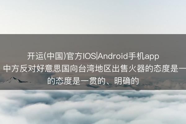 开运(中国)官方IOS|Android手机app下载 酬酢部：中方反对好意思国向台湾地区出售火器的态度是一贯的、明确的