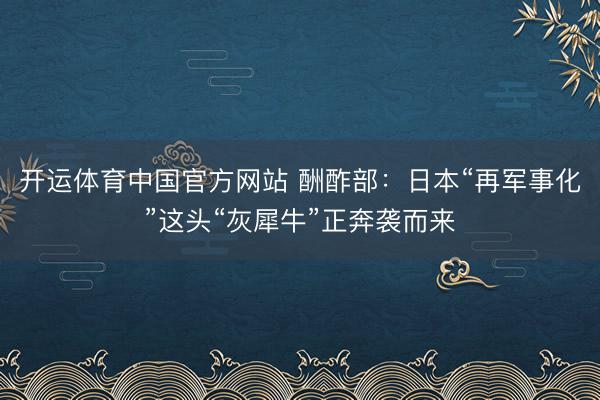 开运体育中国官方网站 酬酢部：日本“再军事化”这头“灰犀牛”正奔袭而来