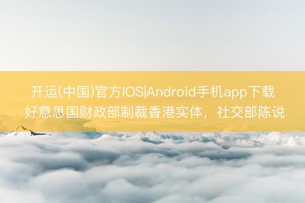 开运(中国)官方IOS|Android手机app下载 好意思国财政部制裁香港实体，社交部陈说
