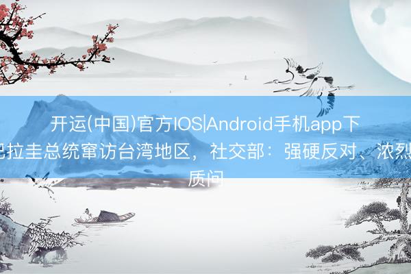 开运(中国)官方IOS|Android手机app下载 巴拉圭总统窜访台湾地区，社交部：强硬反对、浓烈质问