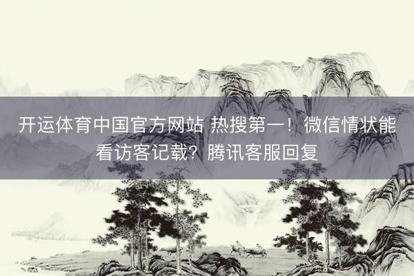 开运体育中国官方网站 热搜第一！微信情状能看访客记载？腾讯客服回复