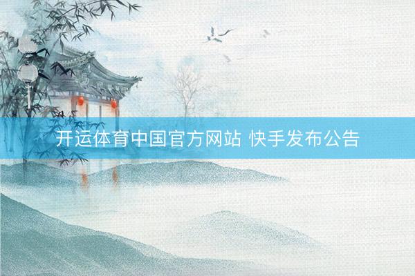 开运体育中国官方网站 快手发布公告