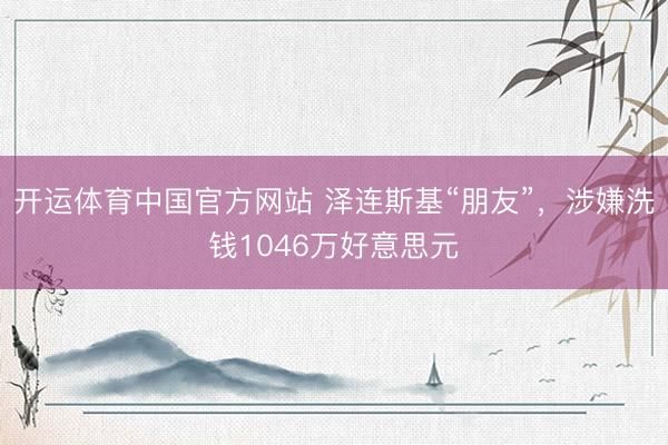 开运体育中国官方网站 泽连斯基“朋友”，涉嫌洗钱1046万好意思元