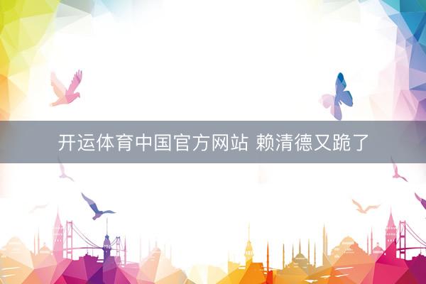 开运体育中国官方网站 赖清德又跪了