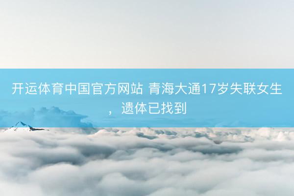 开运体育中国官方网站 青海大通17岁失联女生,遗体已找到