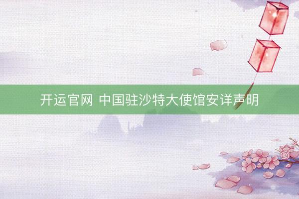 开运官网 中国驻沙特大使馆安详声明