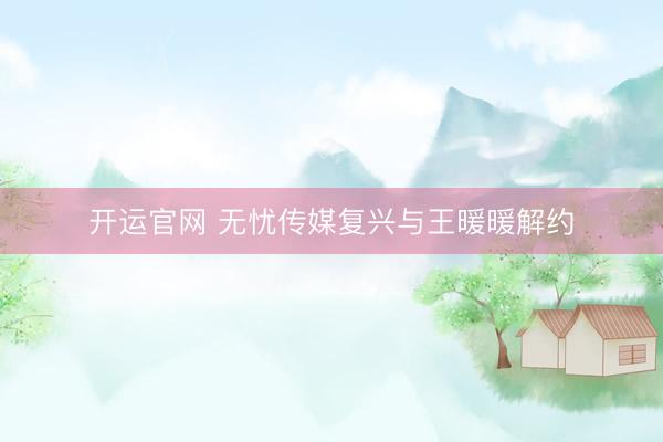 开运官网 无忧传媒复兴与王暖暖解约