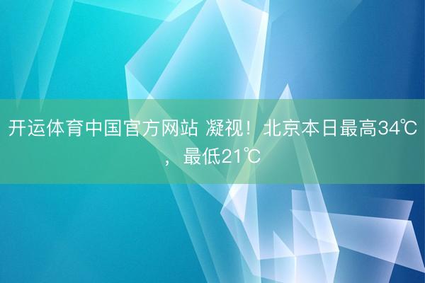 开运体育中国官方网站 凝视!北京本日最高34℃,最低21℃