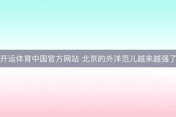 开运体育中国官方网站 北京的外洋范儿越来越强了