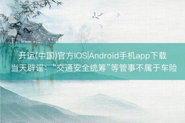 开运(中国)官方IOS|Android手机app下载 当天辟谣：“交通安全统筹”等管事不属于车险