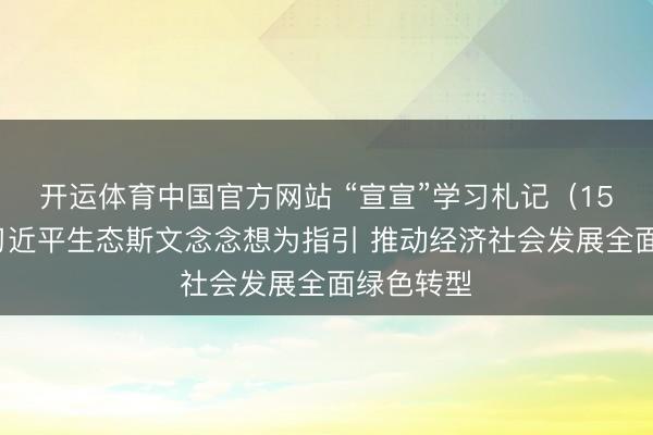 开运体育中国官方网站 “宣宣”学习札记（159）丨以习近平生态斯文念念想为指引 推动经济社会发展全面绿色转型
