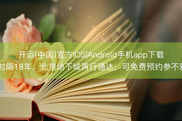 开运(中国)官方IOS|Android手机app下载 时隔18年，北京地下城再行通达，可免费预约参不雅