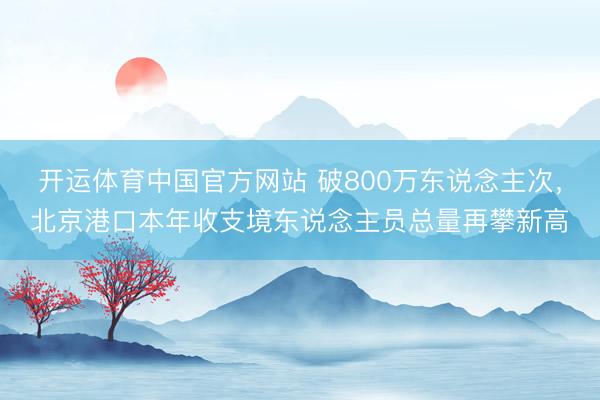 开运体育中国官方网站 破800万东说念主次，北京港口本年收支境东说念主员总量再攀新高