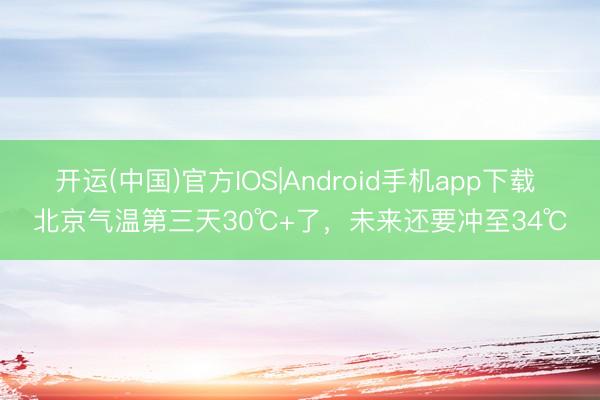 开运(中国)官方IOS|Android手机app下载 北京气温第三天30℃+了,未来还要冲至34℃