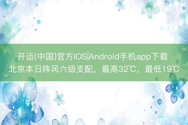 开运(中国)官方IOS|Android手机app下载 北京本日阵风六级支配，最高32℃，最低19℃