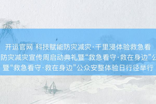 开运官网 科技赋能防灾减灾·千里浸体验救急看守——2026年海淀区防灾减灾宣传周启动典礼暨“救急看守·救在身边”公众安整体验日行径举行
