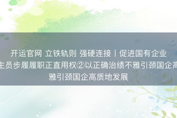 开运官网 立铁轨则 强硬连接丨促进国有企业带领东谈主员步履履职正直用权②以正确治绩不雅引颈国企高质地发展