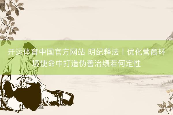 开运体育中国官方网站 明纪释法丨优化营商环境使命中打造伪善治绩若何定性