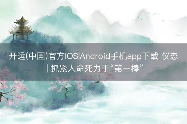 开运(中国)官方IOS|Android手机app下载 仪态 | 抓紧人命死力于“第一棒”