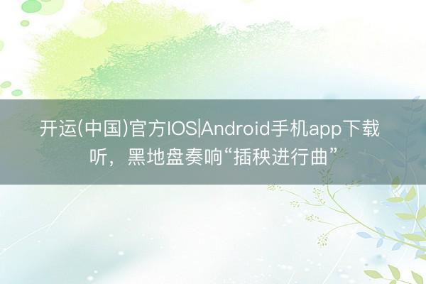 开运(中国)官方IOS|Android手机app下载 听，黑地盘奏响“插秧进行曲”