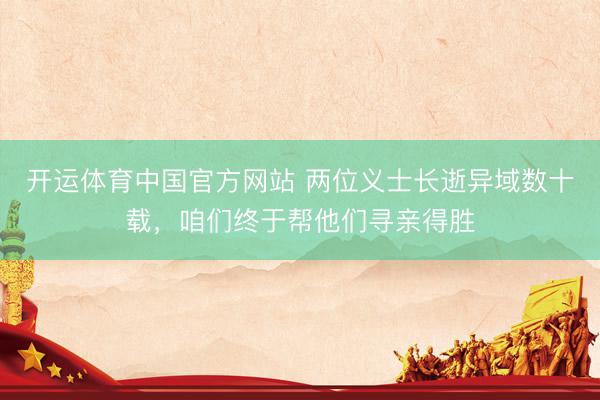 开运体育中国官方网站 两位义士长逝异域数十载，咱们终于帮他们寻亲得胜
