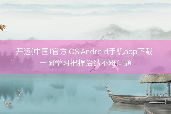 开运(中国)官方IOS|Android手机app下载 一图学习把捏治绩不雅问题