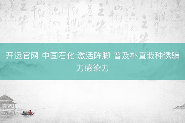开运官网 中国石化:激活阵脚 普及朴直栽种诱骗力感染力