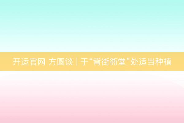 开运官网 方圆谈 | 于“背街衖堂”处适当种植