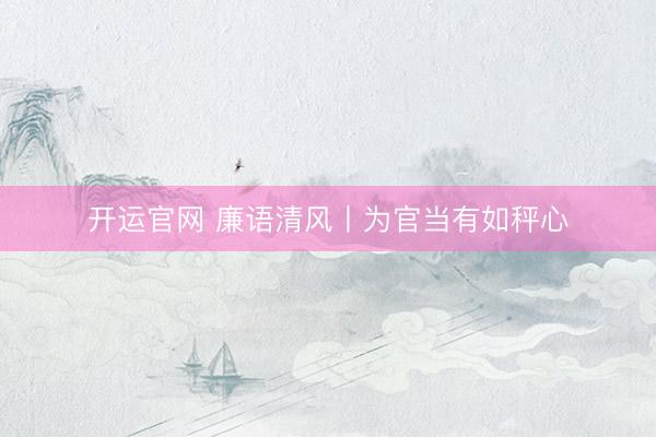 开运官网 廉语清风丨为官当有如秤心
