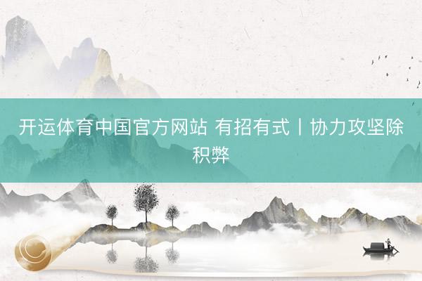 开运体育中国官方网站 有招有式丨协力攻坚除积弊