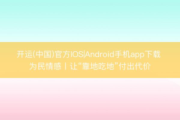 开运(中国)官方IOS|Android手机app下载 为民情感丨让“靠地吃地”付出代价
