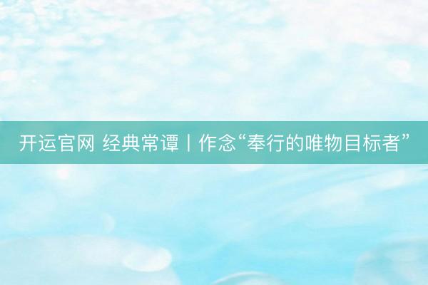 开运官网 经典常谭丨作念“奉行的唯物目标者”
