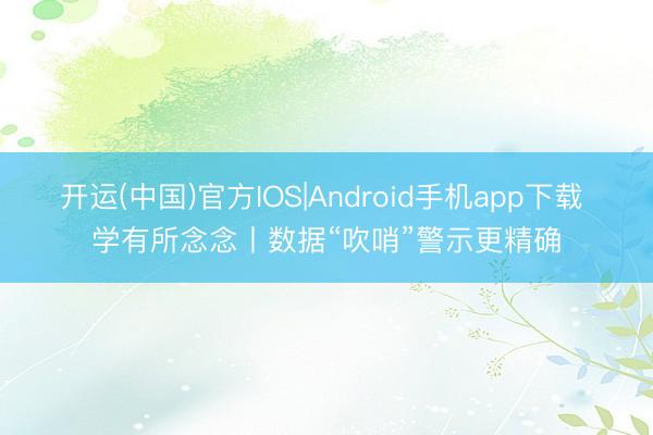 开运(中国)官方IOS|Android手机app下载 学有所念念丨数据“吹哨”警示更精确
