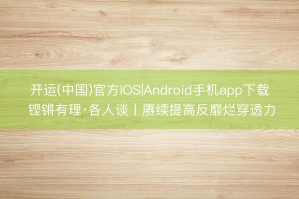 开运(中国)官方IOS|Android手机app下载 铿锵有理·各人谈丨赓续提高反靡烂穿透力