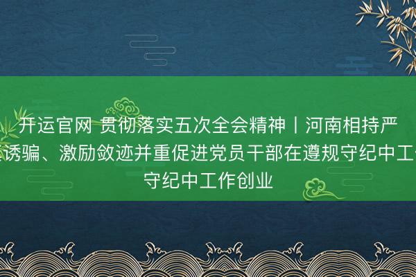 开运官网 贯彻落实五次全会精神丨河南相持严管认真诱骗、激励敛迹并重促进党员干部在遵规守纪中工作创业