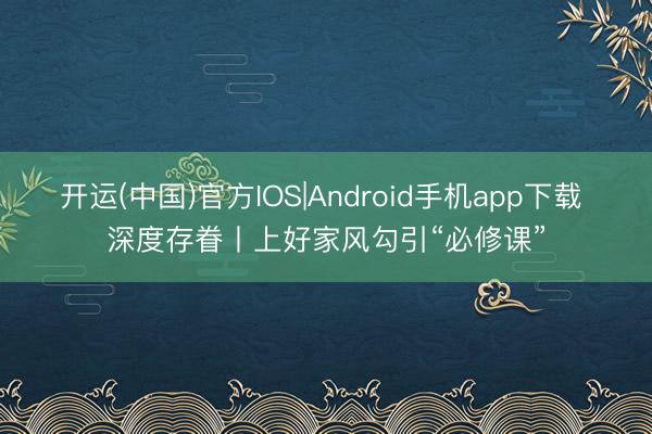 开运(中国)官方IOS|Android手机app下载 深度存眷丨上好家风勾引“必修课”