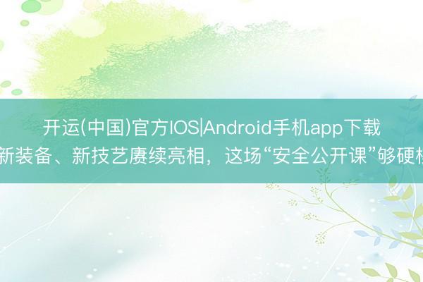 开运(中国)官方IOS|Android手机app下载 新装备、新技艺赓续亮相,这场“安全公开课”够硬核