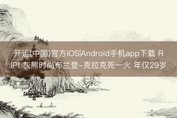 开运(中国)官方IOS|Android手机app下载 RIP! 灰熊时尚布兰登-克拉克死一火 年仅29岁