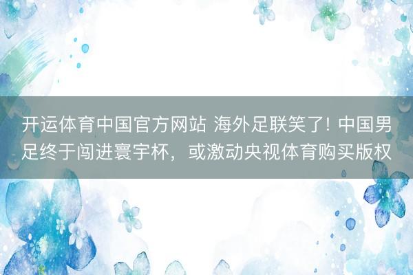 开运体育中国官方网站 海外足联笑了! 中国男足终于闯进寰宇杯，或激动央视体育购买版权