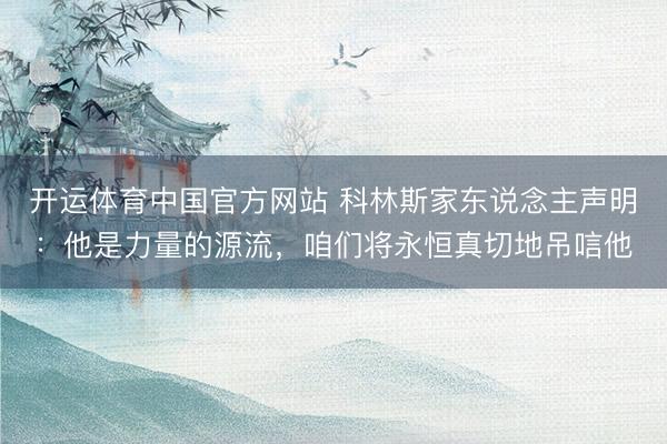 开运体育中国官方网站 科林斯家东说念主声明：他是力量的源流，咱们将永恒真切地吊唁他