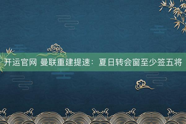 开运官网 曼联重建提速：夏日转会窗至少签五将