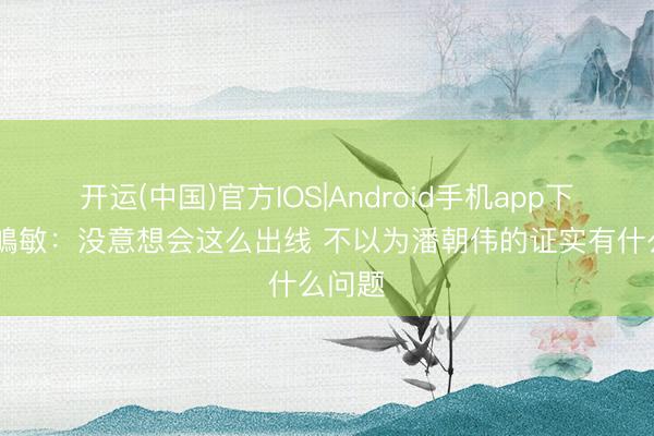 开运(中国)官方IOS|Android手机app下载 浮嶋敏：没意想会这么出线 不以为潘朝伟的证实有什么问题