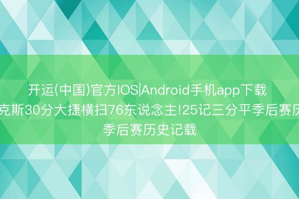开运(中国)官方IOS|Android手机app下载 NBA|尼克斯30分大捷横扫76东说念主!25记三分平季后赛历史记载