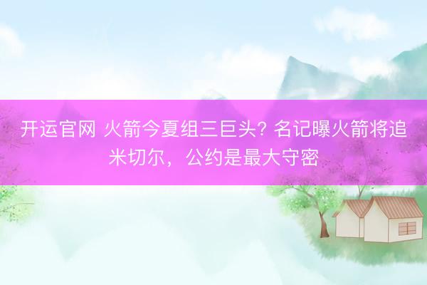 开运官网 火箭今夏组三巨头? 名记曝火箭将追米切尔，公约是最大守密