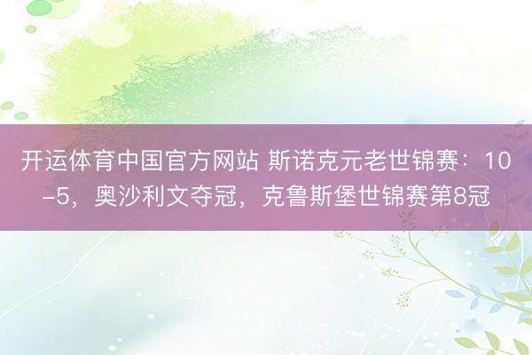 开运体育中国官方网站 斯诺克元老世锦赛：10-5，奥沙利文夺冠，克鲁斯堡世锦赛第8冠