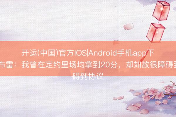 开运(中国)官方IOS|Android手机app下载 乌布雷：我曾在定约里场均拿到20分，却如故很障碍到协议
