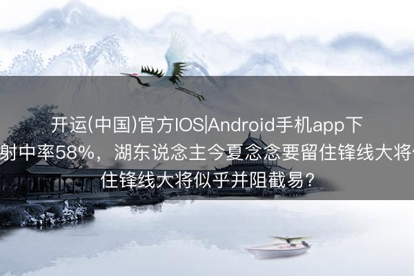 开运(中国)官方IOS|Android手机app下载 季后赛三分射中率58%，湖东说念主今夏念念要留住锋线大将似乎并阻截易?